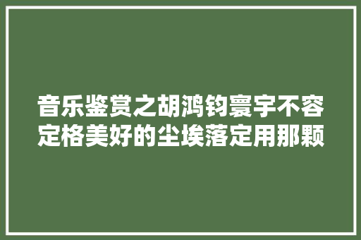 音乐鉴赏之胡鸿钧寰宇不容定格美好的尘埃落定用那颗真心 休闲娱乐