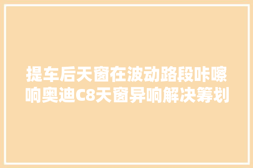 提车后天窗在波动路段咔嚓响奥迪C8天窗异响解决筹划