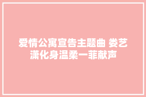 爱情公寓宣告主题曲 娄艺潇化身温柔一菲献声