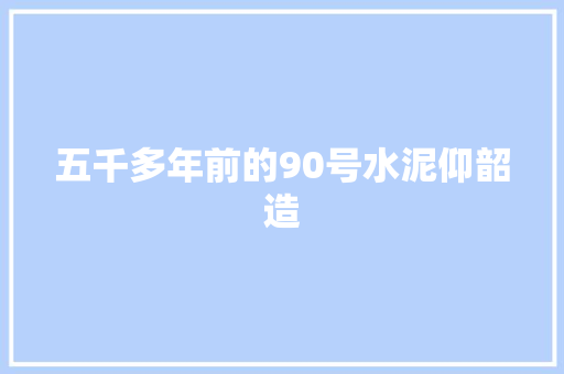 五千多年前的90号水泥仰韶造