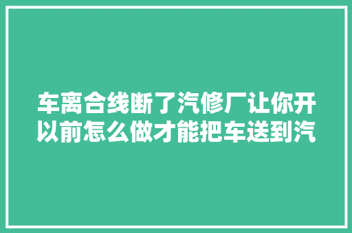 车离合线断了汽修厂让你开以前怎么做才能把车送到汽修厂
