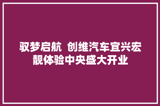 驭梦启航  创维汽车宜兴宏靓体验中央盛大开业