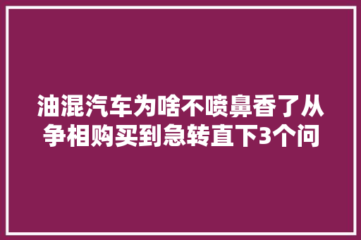 油混汽车为啥不喷鼻香了从争相购买到急转直下3个问题太残酷