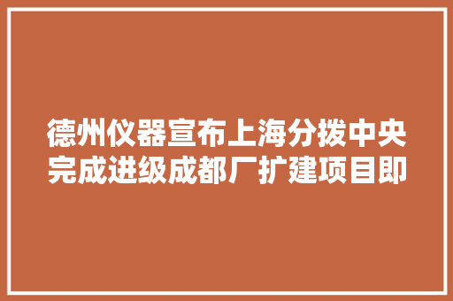 德州仪器宣布上海分拨中央完成进级成都厂扩建项目即将投产