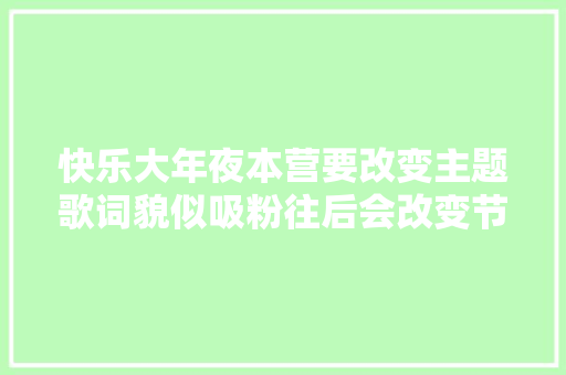 快乐大年夜本营要改变主题歌词貌似吸粉往后会改变节目名称吗