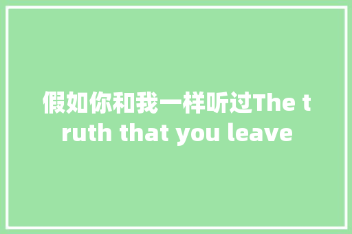 假如你和我一样听过The truth that you leave