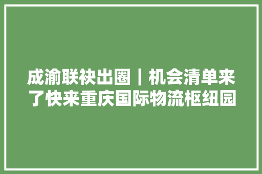 成渝联袂出圈｜机会清单来了快来重庆国际物流枢纽园招商项目掘金