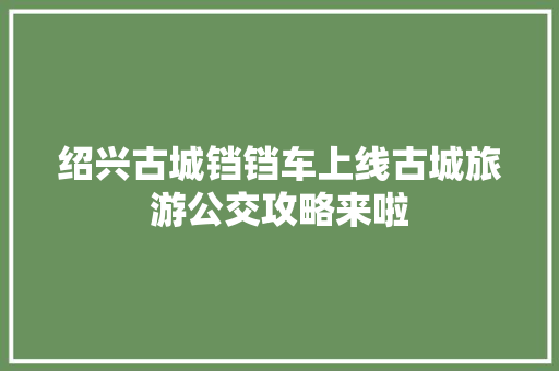 绍兴古城铛铛车上线古城旅游公交攻略来啦