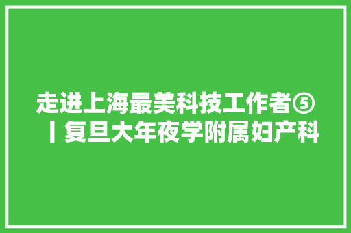 走进上海最美科技工作者⑤丨复旦大年夜学附属妇产科病院华克勤是病人成就了年夜夫的成长