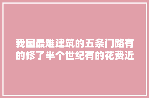 我国最难建筑的五条门路有的修了半个世纪有的花费近300亿元