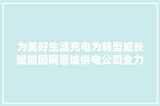 为美好生活充电为转型成长赋能国网晋城供电公司全力做事美丽晋城高质量转型成长