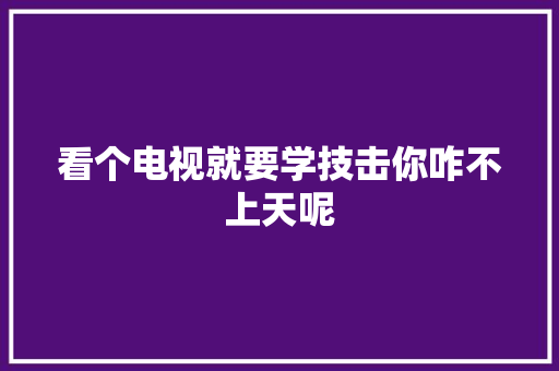 看个电视就要学技击你咋不上天呢