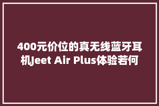 400元价位的真无线蓝牙耳机Jeet Air Plus体验若何
