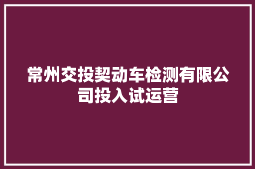常州交投契动车检测有限公司投入试运营