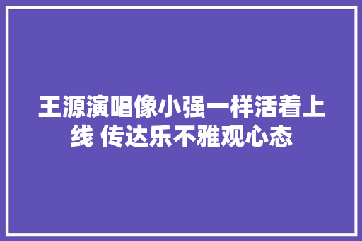 王源演唱像小强一样活着上线 传达乐不雅观心态
