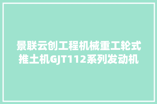 景联云创工程机械重工轮式推土机GJT112系列发动机拆装传授教化教具