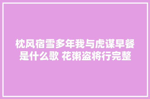 枕风宿雪多年我与虎谋早餐是什么歌 花粥盗将行完整歌词介绍