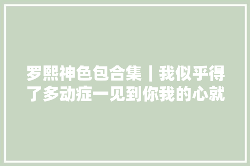 罗熙神色包合集｜我似乎得了多动症一见到你我的心就咚咚乱跳