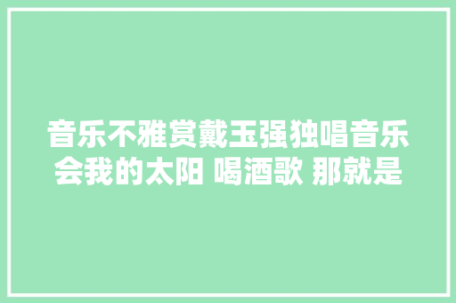音乐不雅赏戴玉强独唱音乐会我的太阳 喝酒歌 那就是我