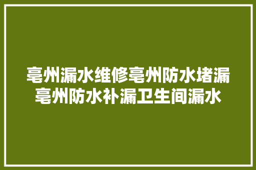 亳州漏水维修亳州防水堵漏亳州防水补漏卫生间漏水