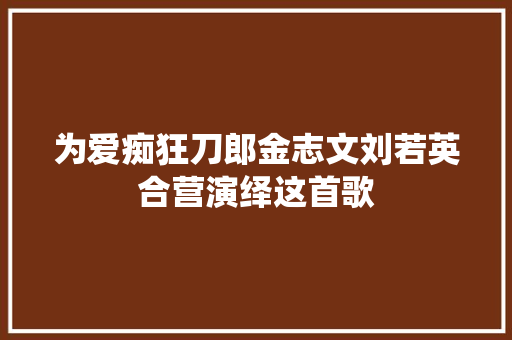 为爱痴狂刀郎金志文刘若英合营演绎这首歌 休闲娱乐