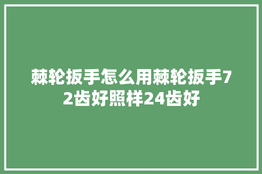 棘轮扳手怎么用棘轮扳手72齿好照样24齿好