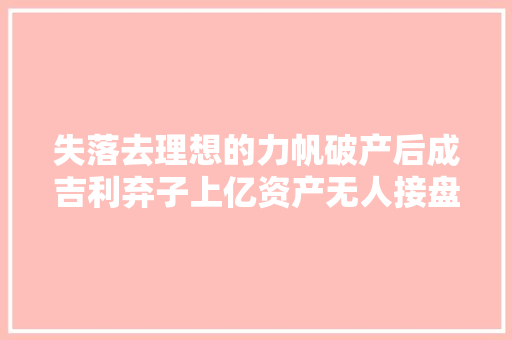 失落去理想的力帆破产后成吉利弃子上亿资产无人接盘