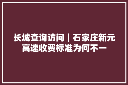 长城查询访问｜石家庄新元高速收费标准为何不一