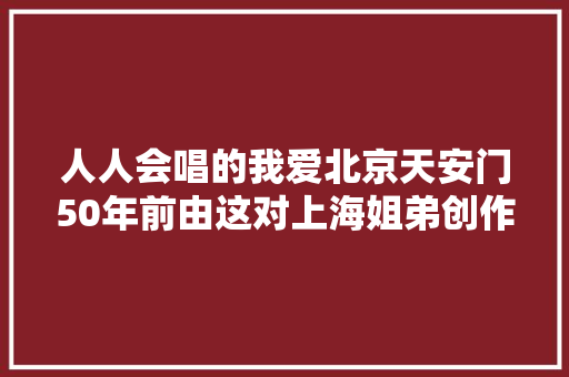 人人会唱的我爱北京天安门50年前由这对上海姐弟创作