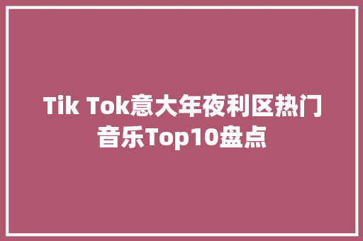 Tik Tok意大年夜利区热门音乐Top10盘点