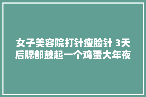 女子美容院打针瘦脸针 3天后腮部鼓起一个鸡蛋大年夜的包