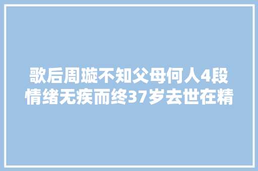 歌后周璇不知父母何人4段情绪无疾而终37岁去世在精神病院