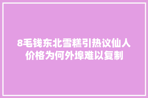 8毛钱东北雪糕引热议仙人价格为何外埠难以复制