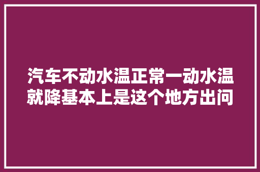 汽车不动水温正常一动水温就降基本上是这个地方出问题了