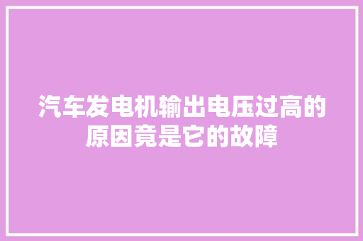 汽车发电机输出电压过高的原因竟是它的故障