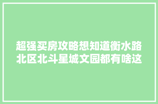 超强买房攻略想知道衡水路北区北斗星城文园都有啥这就带你看