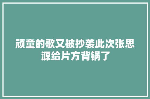 顽童的歌又被抄袭此次张思源给片方背锅了
