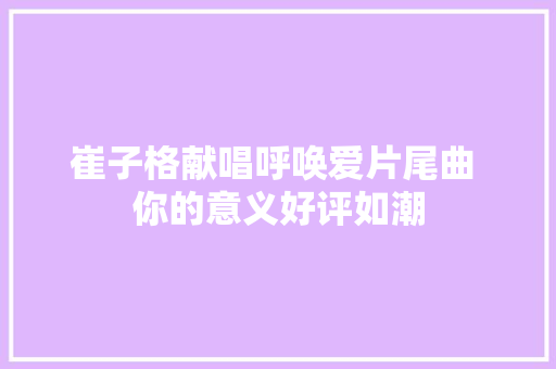 崔子格献唱呼唤爱片尾曲 你的意义好评如潮