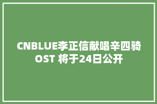 CNBLUE李正信献唱辛四骑OST 将于24日公开