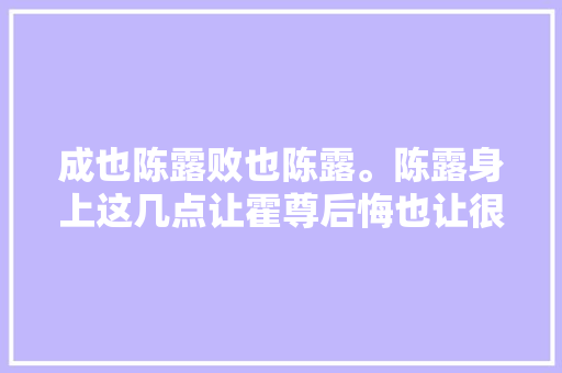 成也陈露败也陈露。陈露身上这几点让霍尊后悔也让很多人倾慕