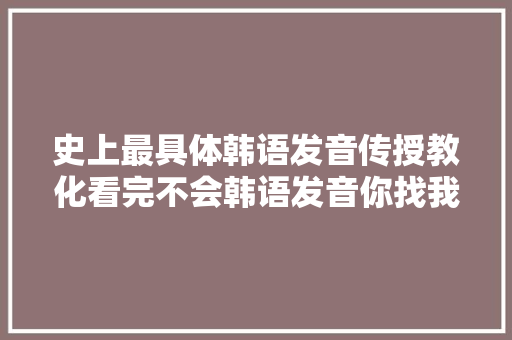 史上最具体韩语发音传授教化看完不会韩语发音你找我