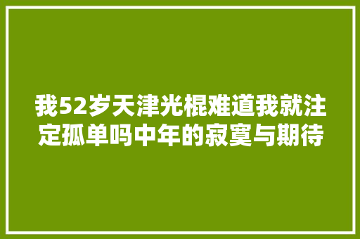 我52岁天津光棍难道我就注定孤单吗中年的寂寞与期待