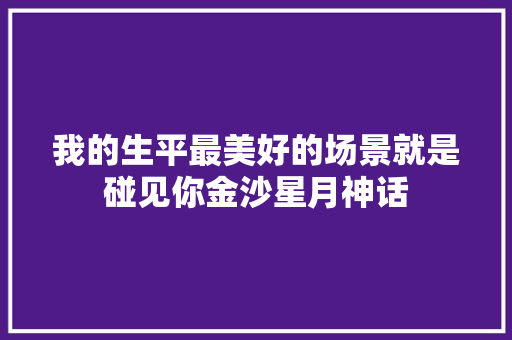 我的生平最美好的场景就是碰见你金沙星月神话