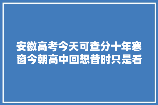 安徽高考今天可查分十年寒窗今朝高中回想昔时只是看分填自愿
