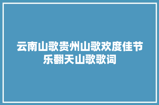 云南山歌贵州山歌欢度佳节乐翻天山歌歌词 休闲娱乐