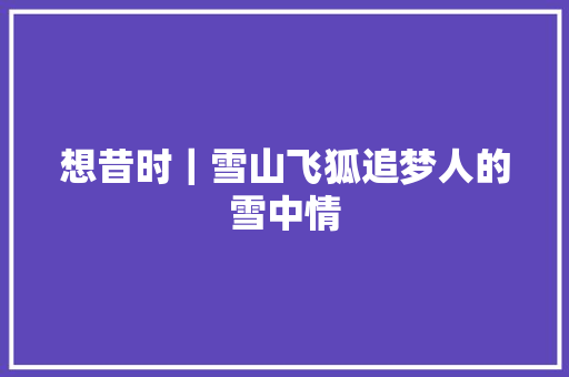 想昔时｜雪山飞狐追梦人的雪中情
