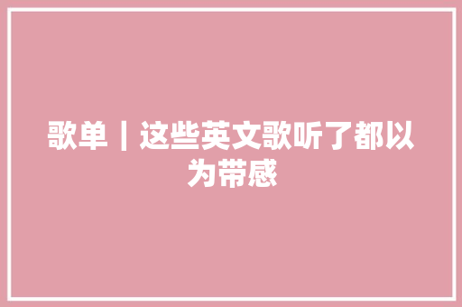 歌单｜这些英文歌听了都以为带感