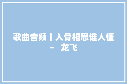 歌曲音频｜入骨相思谁人懂–   龙飞