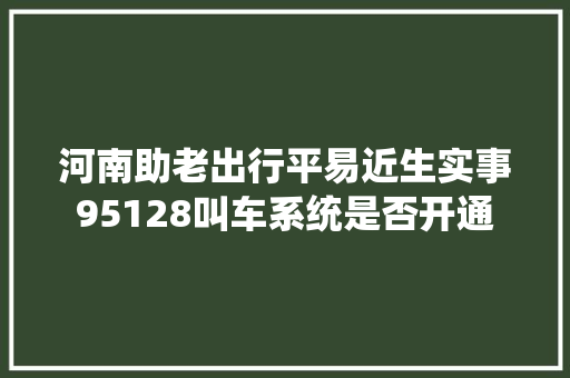 河南助老出行平易近生实事95128叫车系统是否开通