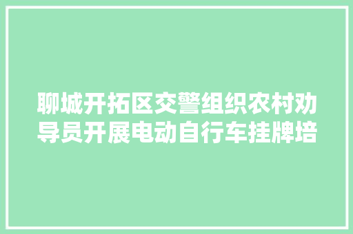 聊城开拓区交警组织农村劝导员开展电动自行车挂牌培训